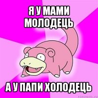 я у мами молодець а у папи холодець