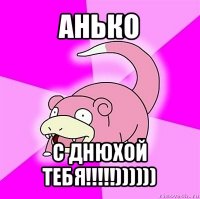 анько с днюхой тебя!!!))))))