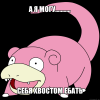 а я могу........... себя хвостом ебать