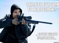 так ! кто еще чем то недоволен ? ... вечно будете счастливы...