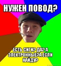 нужен повод? есть сиги? да? а электронные?а если найду?