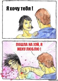 Я хочу тебя ! Пошла на хуй, я жену люблю !