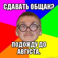 сдавать общак? подожду до августа.