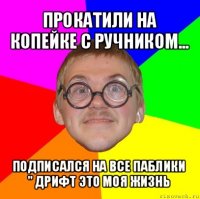 прокатили на копейке с ручником... подписался на все паблики " дрифт это моя жизнь