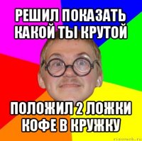 решил показать какой ты крутой положил 2 ложки кофе в кружку