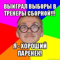 выиграл выборы в тренеры сборной!!! я - хороший паренек!