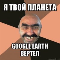 я твой планета google earth вертел