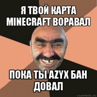 я твой карта minecraft воравал пока ты azyx бан довал