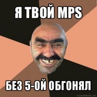 я твой mps без 5-ой обгонял