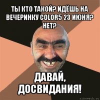 ты кто такой? идёшь на вечеринку color5 23 июня? нет? давай, досвидания!