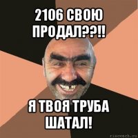 2106 свою продал??!! я твоя труба шатал!