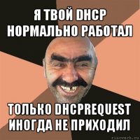 я твой dhcp нормально работал только dhcprequest иногда не приходил