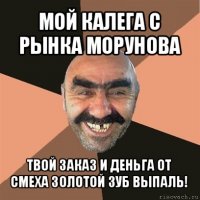 мой калега с рынка морунова твой заказ и деньга от смеха золотой зуб выпаль!