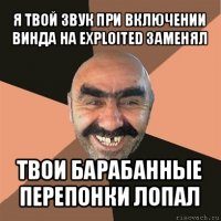 я твой звук при включении винда на exploited заменял твои барабанные перепонки лопал