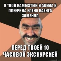 я твой rammstein и adema в плеере на елена ваенга заменял перед твоей 10 часовой экскурсией