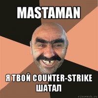 mastaman я твой counter-strike шатал