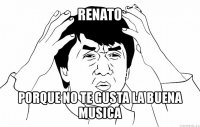 renato porque no te gusta la buena musica