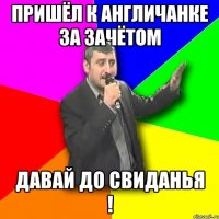 пришёл к англичанке за зачётом давай до свиданья !