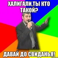 халигали,ты кто такой? давай до свиданья!