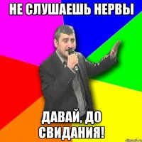 не слушаешь нервы давай, до свидания!