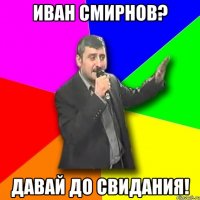 иван смирнов? давай до свидания!