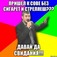 пришел к сове без сигарет и стреляеш??? давай да свидания!!!