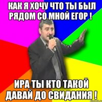 как я хочу что ты был рядом со мной егор ! ира ты кто такой давай до свидания !