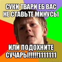 суки твари еб вас не ставьте минусы или подохните сучары!!!1111111