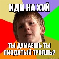 иди на хуй ты думаешь ты пиздатый тролль?