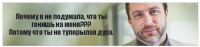 Почему я не подумала, что ты гонишь на меня???
Потому что ты не тупорылая дура.