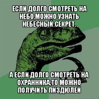 если долго смотреть на небо,можно узнать небесный секрет. а если долго смотреть на охранника,то можно получить пиздюлей