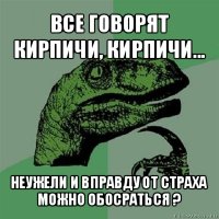 все говорят кирпичи, кирпичи... неужели и вправду от страха можно обосраться ?