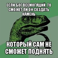 если бог всемогущий, то сможет ли он создать камень который сам не сможет поднять