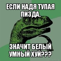 если надя тупая пизда, значит белый умный хуй???