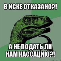 в иске отказано?! а не подать ли нам кассацию?!