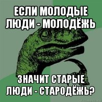 если молодые люди - молодёжь значит старые люди - стародёжь?