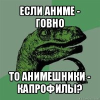 если аниме - говно то анимешники - капрофилы?