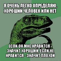 я очень легко определяю, хороший человек или нет если он мне нравится - значит хороший, если не нравится - значит плохой