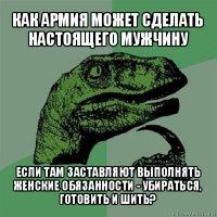 как армия может сделать настоящего мужчину если там заставляют выполнять женские обязанности - убираться, готовить и шить?