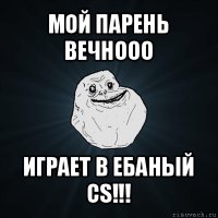 мой парень вечнооо играет в ебаный cs!!!