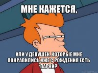 мне кажется, или у девушек, которые мне понравились,уже с рождения есть парни?