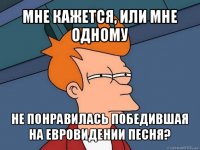 мне кажется, или мне одному не понравилась победившая на евровидении песня?