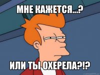 мне кажется...? или ты охерела?!?