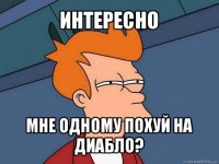 интересно мне одному похуй на диабло?