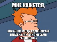 мне кажется, или акция среди админов уже ненужна так, как они сами разошлись?