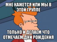 мне кажется или мы в этой группе только и делаем что отмечаем дни рождения