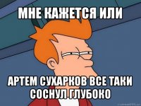 мне кажется или артем сухарков все таки соснул глубоко