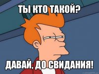 ты кто такой? давай, до свидания!