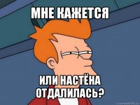 мне кажется или настёна отдалилась?