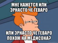 мне кажется или эрнасто че геваро или эрнасто че геваро похож на медисона?